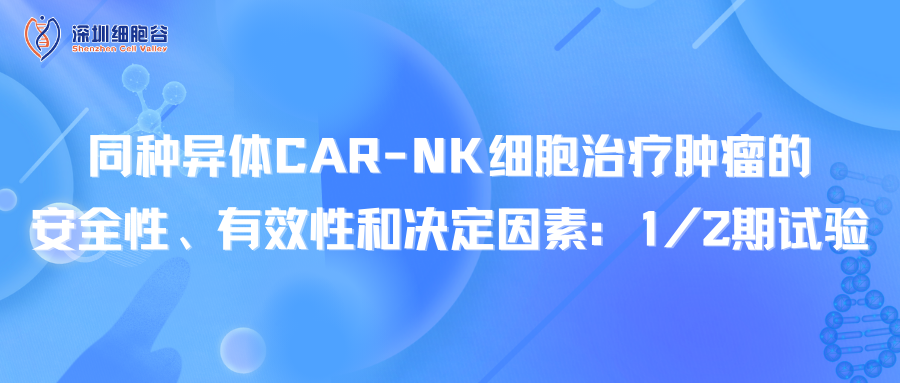 Tính an toàn, hiệu quả và yếu tố quyết định của liệu pháp tế bào CAR-NK đồng loại trong điều trị ung thư: Thử nghiệm giai đoạn 1/2